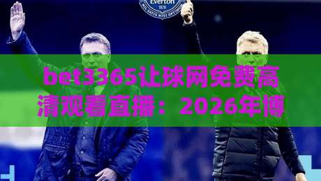 bet3365让球网免费高清观看直播:2026年博彩迷必知的五大观赛技巧