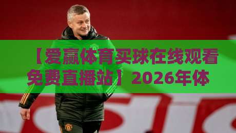 【爱赢体育买球在线观看免费直播站】2026年体育迷必看的五大理由