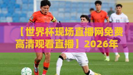 【世界杯现场直播网免费高清观看直播】2026年观赛指南:这些平台让你爽看全程