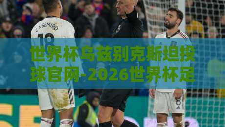 世界杯乌兹别克斯坦投球官网-2026世界杯足球压球网：球迷必看的新趋势