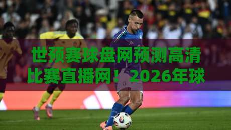世预赛球盘网预测高清比赛直播网！2026年球迷必备的观赛与预测全攻略