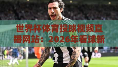 世界杯体育投球视频直播网站:2026年看球新姿势,这些平台真香!