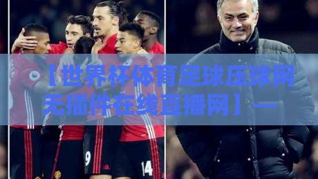 【世界杯体育足球压球网无插件在线直播网】——2026年球迷必备的观赛神器