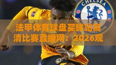 法甲体育球盘买球站高清比赛直播网:2026观赛新体验,你猜怎么着?