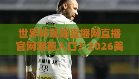 世界杯现场直播网直播官网观看入口?2026美加墨世界杯正版观赛渠道全攻略【世界杯现场直播网直播官网观看入口】