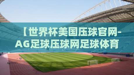 【世界杯美国压球官网-AG足球压球网足球体育】！2026年球迷必知的五大干货