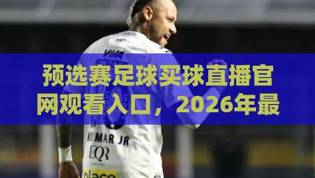 预选赛足球买球直播官网观看入口,2026年最新观赛指南