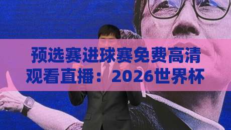 预选赛进球赛免费高清观看直播：2026世界杯预选赛【免费高清】直播平台全攻略