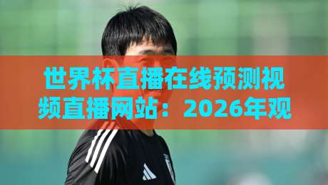 世界杯直播在线预测视频直播网站:2026年观赛与竞猜,这一篇就够了
