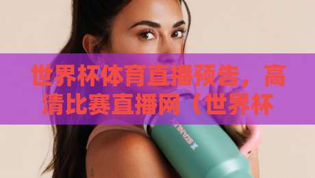 世界杯体育直播预告，高清比赛直播网（世界杯体育直播预告）2026观赛全攻略