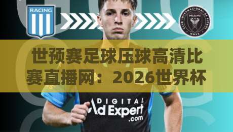 世预赛足球压球高清比赛直播网：2026世界杯预选赛【世预赛足球压球高清比赛直播网】观赛全攻略