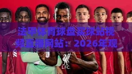 法甲体育球盘买球站视频直播网站:2026年观赛与投注指南