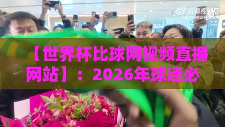 【世界杯比球网视频直播网站】：2026年球迷必备的看球神器，你还没用？