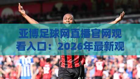 亚博足球网直播官网观看入口:2026年最新观赛指南与实用技巧