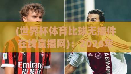 (世界杯体育比球无插件在线直播网):2026年观赛神器,告别卡顿与插件烦恼