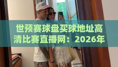 世预赛球盘买球地址高清比赛直播网:2026年世预赛观赛指南与风险提示