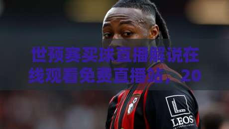 世预赛买球直播解说在线观看免费直播站,2026年最全观赛指南(实用干货)