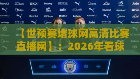 【世预赛堵球网高清比赛直播网】:2026年看球不卡顿?老球迷亲测的5个狠招