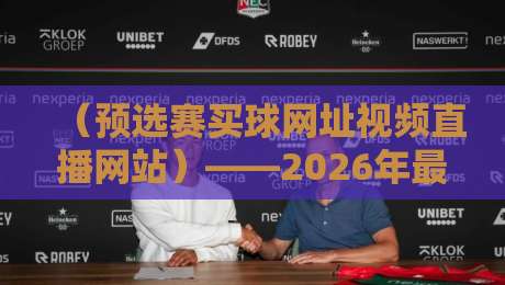 (预选赛买球网址视频直播网站)——2026年最新观赛与资讯平台该怎么选?