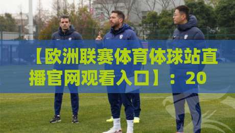 【欧洲联赛体育体球站直播官网观看入口】:2026年最新官方渠道与避坑指南