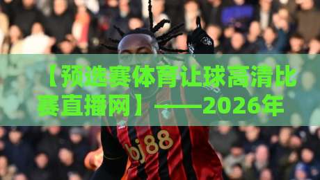 【预选赛体育让球高清比赛直播网】——2026年体育迷的观赛新选择