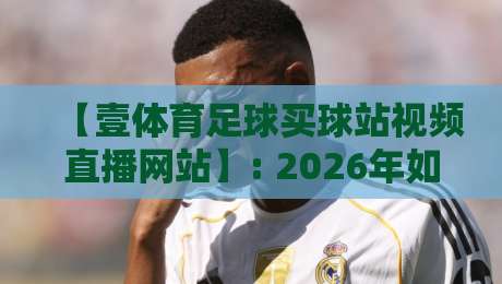 【壹体育足球买球站视频直播网站】: 2026年如何安全畅享足球直播?