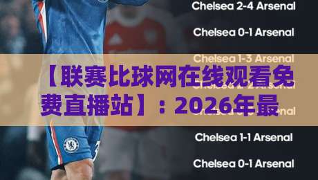 【联赛比球网在线观看免费直播站】: 2026年最全观赛指南,免费高清不卡顿