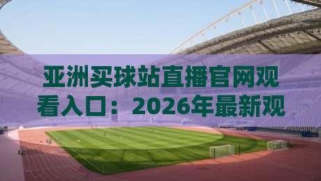 亚洲买球站直播官网观看入口：2026年最新观赛渠道全解析