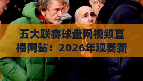 五大联赛球盘网视频直播网站：2026年观赛新选择，这些平台你试过吗？(五大联赛球盘网视频直播网站)