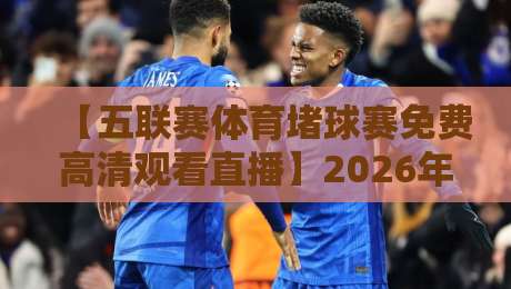 【五联赛体育堵球赛免费高清观看直播】2026年最新渠道与实测体验!