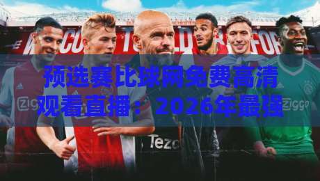 预选赛比球网免费高清观看直播:2026年最强观赛指南来了!