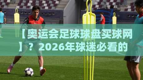 【奥运会足球球盘买球网】？2026年球迷必看的实战避坑指南