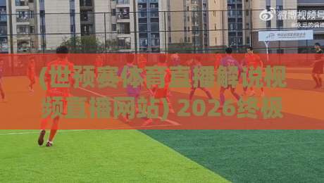 (世预赛体育直播解说视频直播网站) 2026终极指南:哪里看?怎么选?解说哪家强?