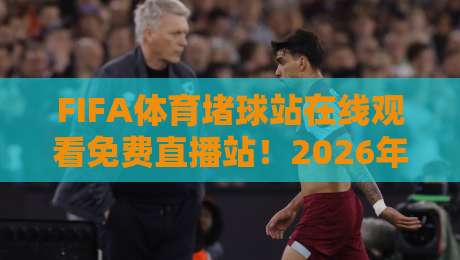 FIFA体育堵球站在线观看免费直播站!2026年最全观赛指南【FIFA体育堵球站在线观看免费直播站】实战推荐