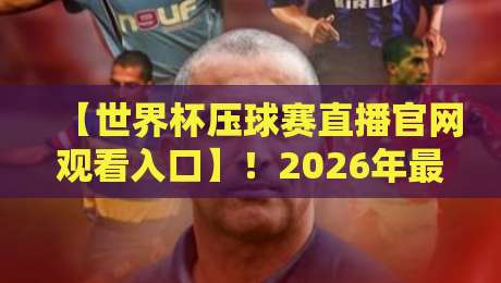 【世界杯压球赛直播官网观看入口】！2026年最新观赛通道与平台实测