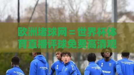 欧洲堵球网=世界杯体育直播评球免费高清观看直播:2026年球迷的终极观赛指南(欧洲堵球网)