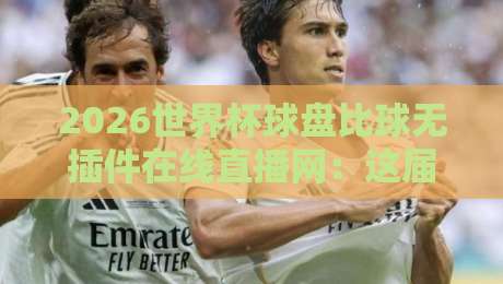 2026世界杯球盘比球无插件在线直播网：这届赛事怎么追？球迷必看攻略！