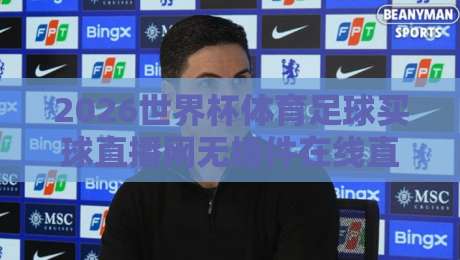 2026世界杯体育足球买球直播网无插件在线直播网：球迷必看的五大真相
