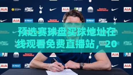 预选赛球盘买球地址在线观看免费直播站,2026年体育迷的观赛新玩法