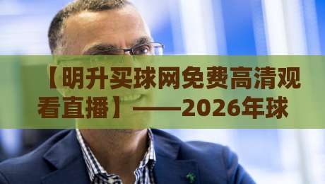 【明升买球网免费高清观看直播】——2026年球迷必看的五大理由
