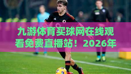 九游体育买球网在线观看免费直播站!2026年体育迷必入的宝藏平台