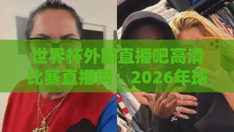 世界杯外围直播吧高清比赛直播网:2026年球迷必收的观赛指南(世界杯外围直播吧高清比赛直播网)