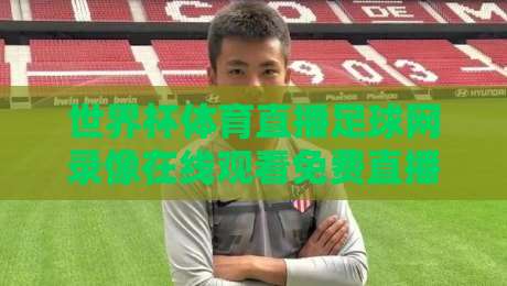世界杯体育直播足球网录像在线观看免费直播站!2026年观赛指南