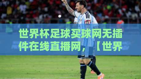 世界杯足球买球网无插件在线直播网,【世界杯足球买球网无插件在线直播网】让你告别卡顿畅享2026赛事!