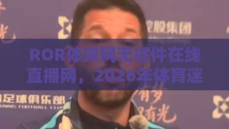ROR体球网无插件在线直播网,2026年体育迷的新宠!(ROR体球网)体验流畅直播