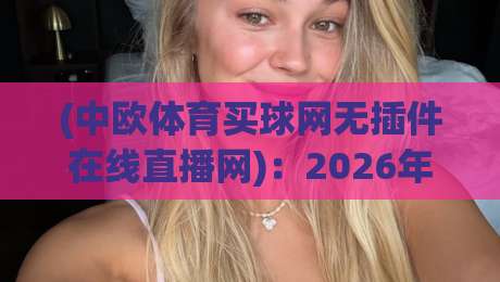 (中欧体育买球网无插件在线直播网):2026年零延迟观赛体验全解析