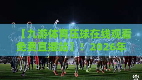 【九游体育压球在线观看免费直播站】！2026年体育迷的观赛新选择，你试过了吗？