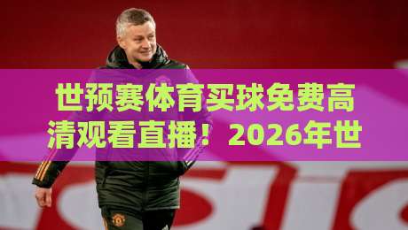 世预赛体育买球免费高清观看直播!2026年世界杯亚洲区预选赛观赛全攻略