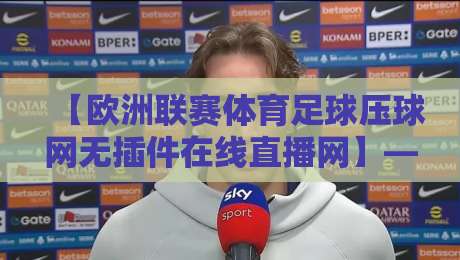 【欧洲联赛体育足球压球网无插件在线直播网】—— 2026年球迷必备的观赛新姿势