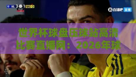 世界杯球盘压球站高清比赛直播网:2026年球迷必看的观赛新选择
